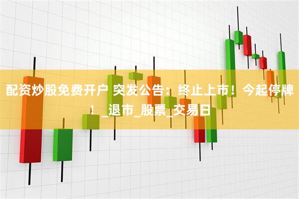 配资炒股免费开户 突发公告：终止上市！今起停牌！_退市_股票_交易日