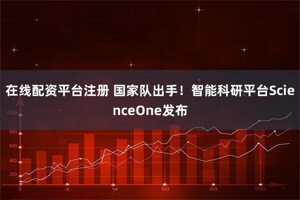 在线配资平台注册 国家队出手！智能科研平台ScienceOne发布