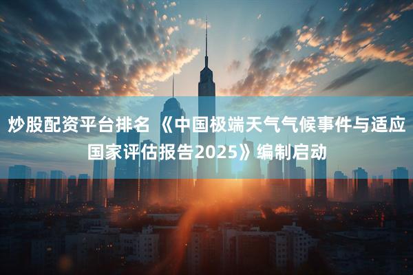 炒股配资平台排名 《中国极端天气气候事件与适应国家评估报告2025》编制启动