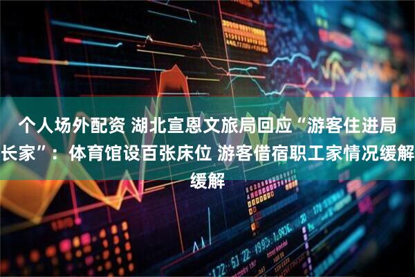 个人场外配资 湖北宣恩文旅局回应“游客住进局长家”：体育馆设百张床位 游客借宿职工家情况缓解